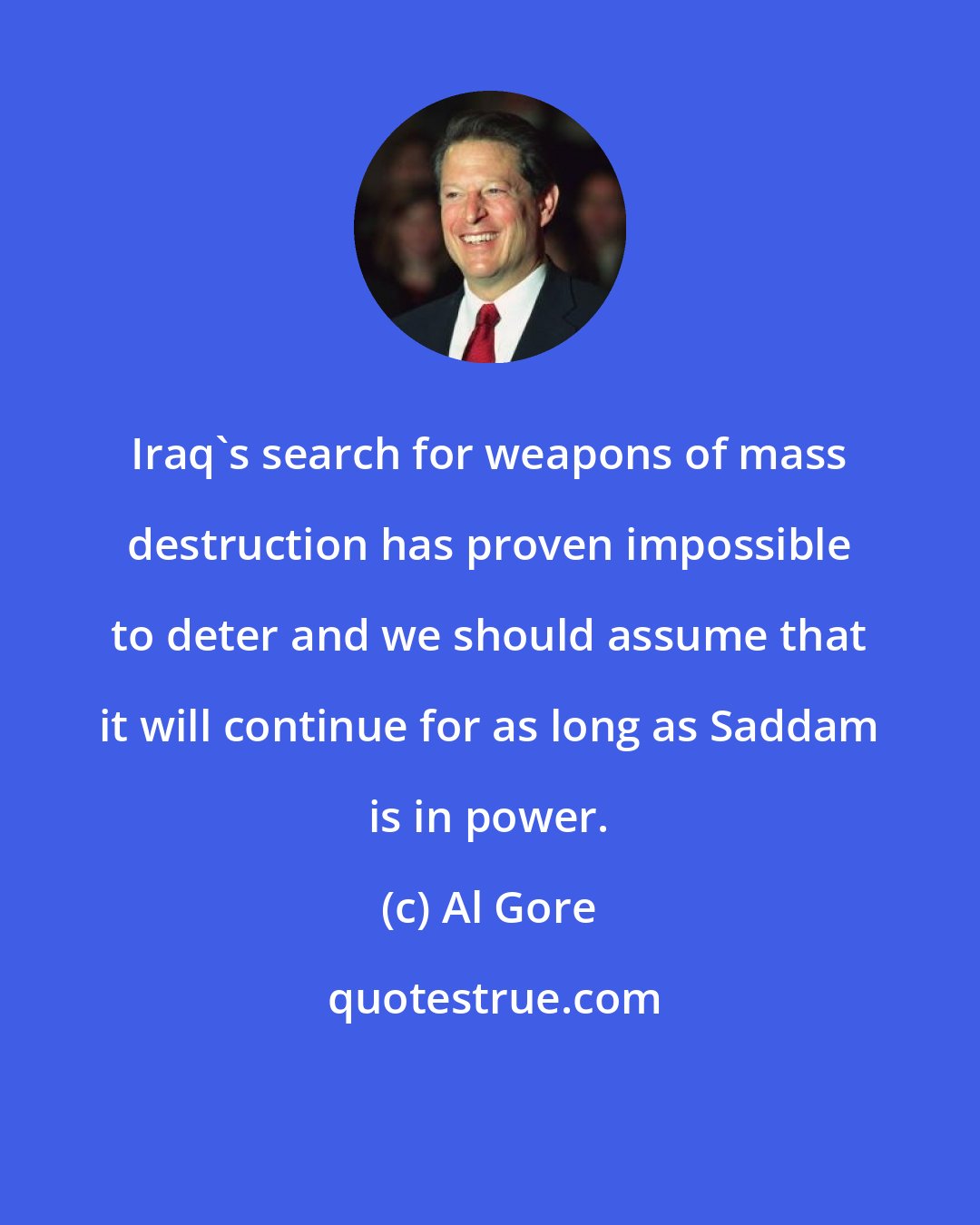 Al Gore: Iraq's search for weapons of mass destruction has proven impossible to deter and we should assume that it will continue for as long as Saddam is in power.