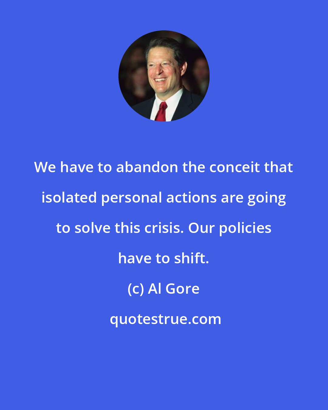 Al Gore: We have to abandon the conceit that isolated personal actions are going to solve this crisis. Our policies have to shift.