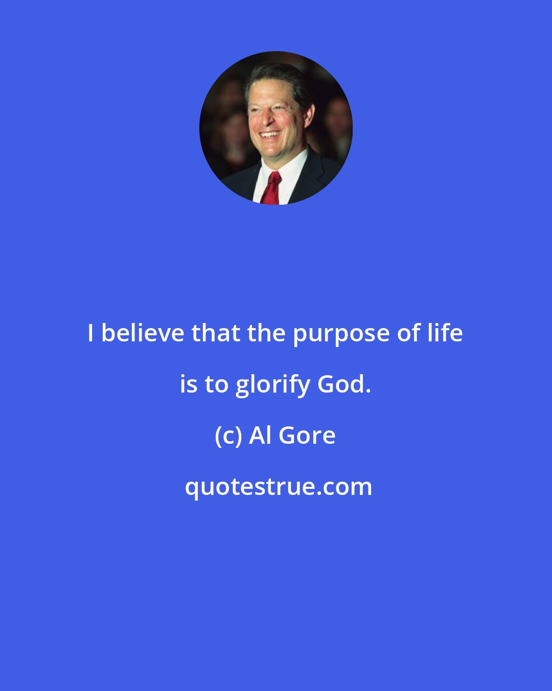 Al Gore: I believe that the purpose of life is to glorify God.