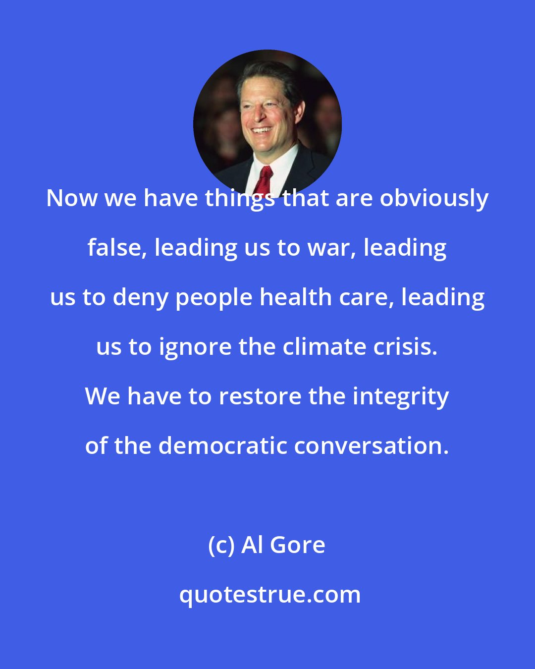 Al Gore: Now we have things that are obviously false, leading us to war, leading us to deny people health care, leading us to ignore the climate crisis. We have to restore the integrity of the democratic conversation.