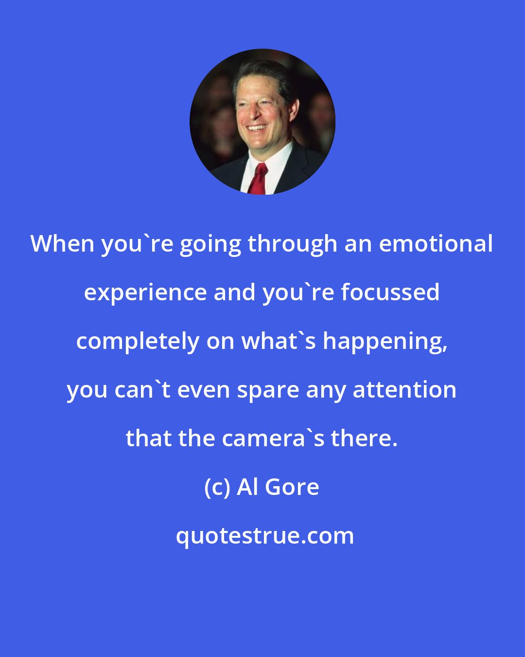 Al Gore: When you're going through an emotional experience and you're focussed completely on what's happening, you can't even spare any attention that the camera's there.