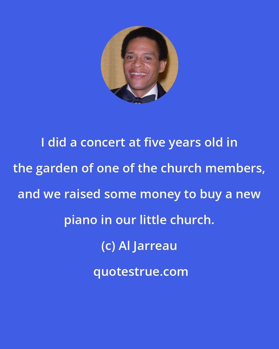 Al Jarreau: I did a concert at five years old in the garden of one of the church members, and we raised some money to buy a new piano in our little church.