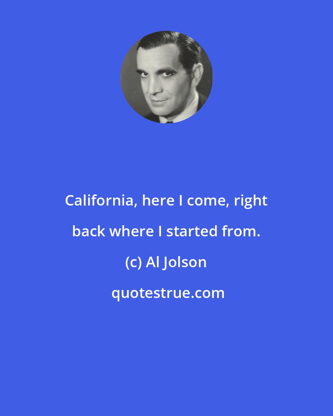 Al Jolson: California, here I come, right back where I started from.