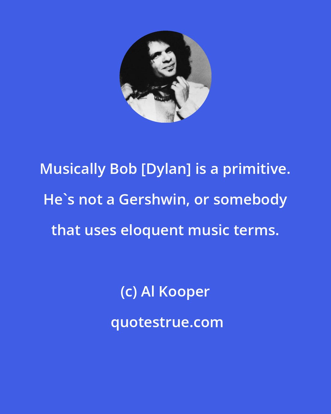 Al Kooper: Musically Bob [Dylan] is a primitive. He's not a Gershwin, or somebody that uses eloquent music terms.