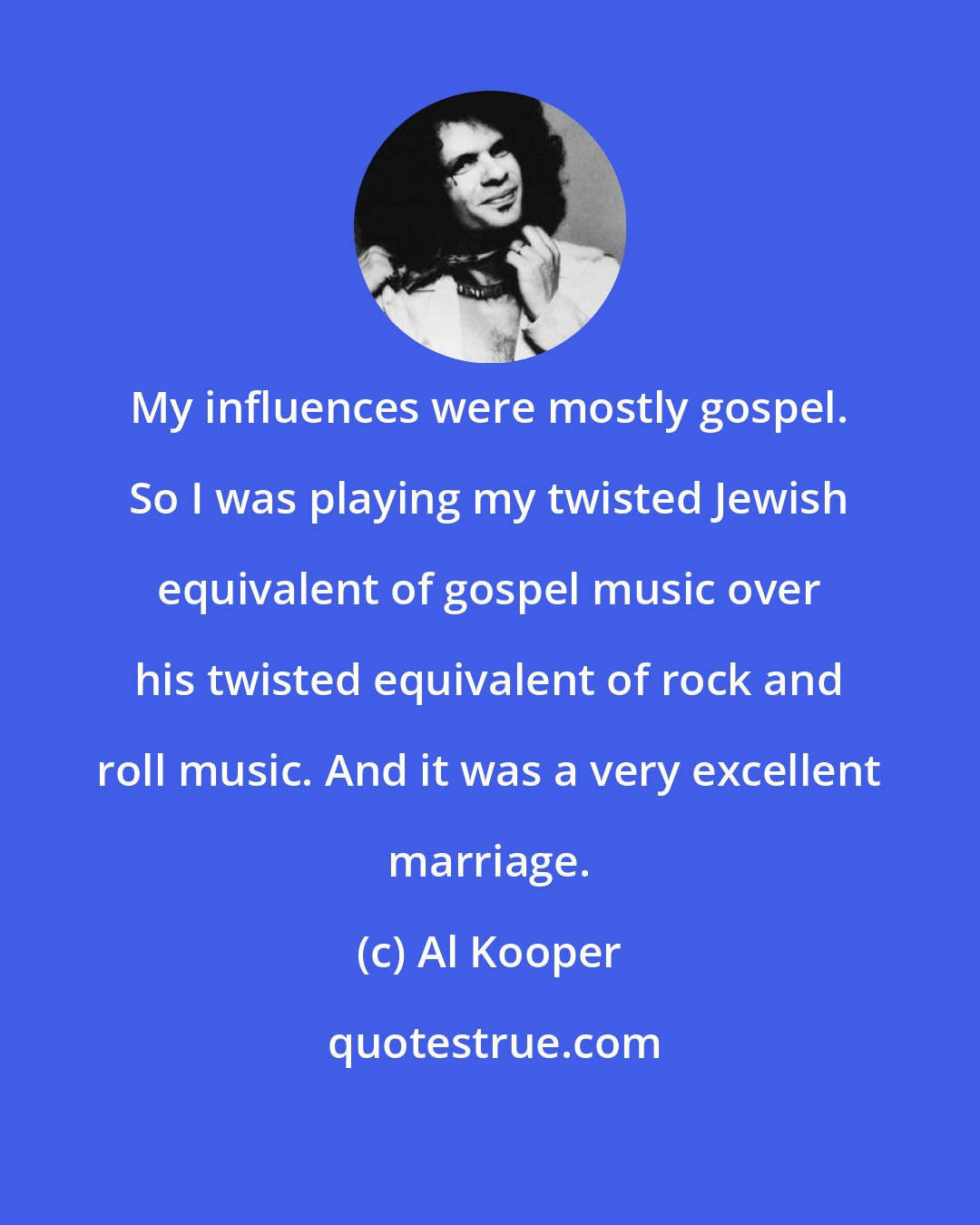 Al Kooper: My influences were mostly gospel. So I was playing my twisted Jewish equivalent of gospel music over his twisted equivalent of rock and roll music. And it was a very excellent marriage.