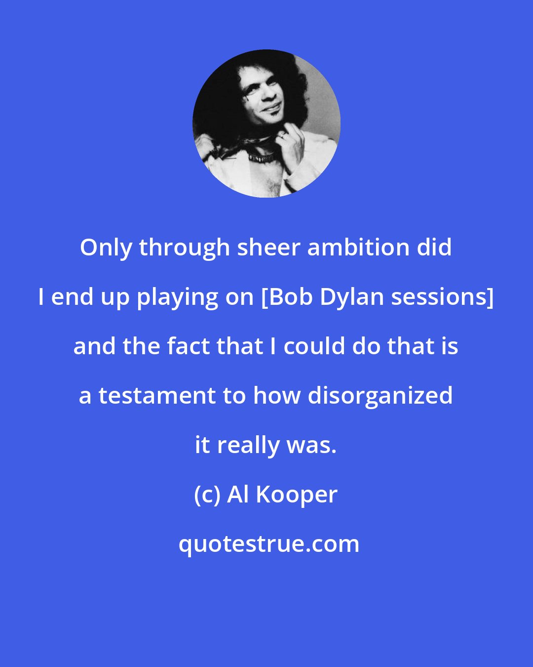 Al Kooper: Only through sheer ambition did I end up playing on [Bob Dylan sessions] and the fact that I could do that is a testament to how disorganized it really was.