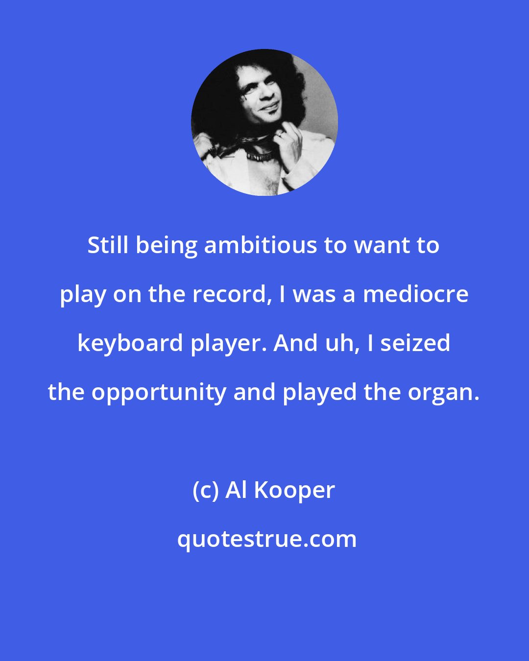 Al Kooper: Still being ambitious to want to play on the record, I was a mediocre keyboard player. And uh, I seized the opportunity and played the organ.