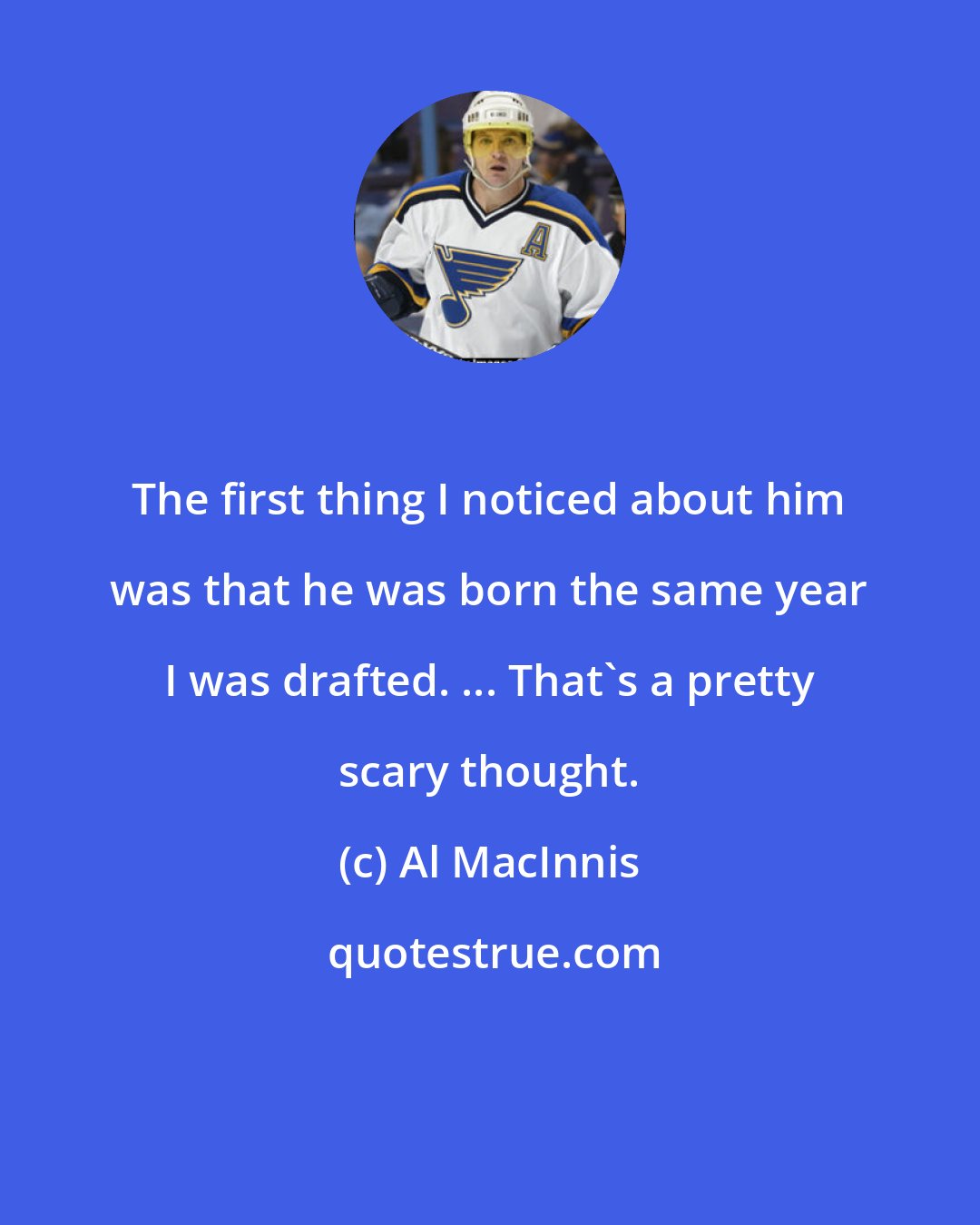 Al MacInnis: The first thing I noticed about him was that he was born the same year I was drafted. ... That's a pretty scary thought.