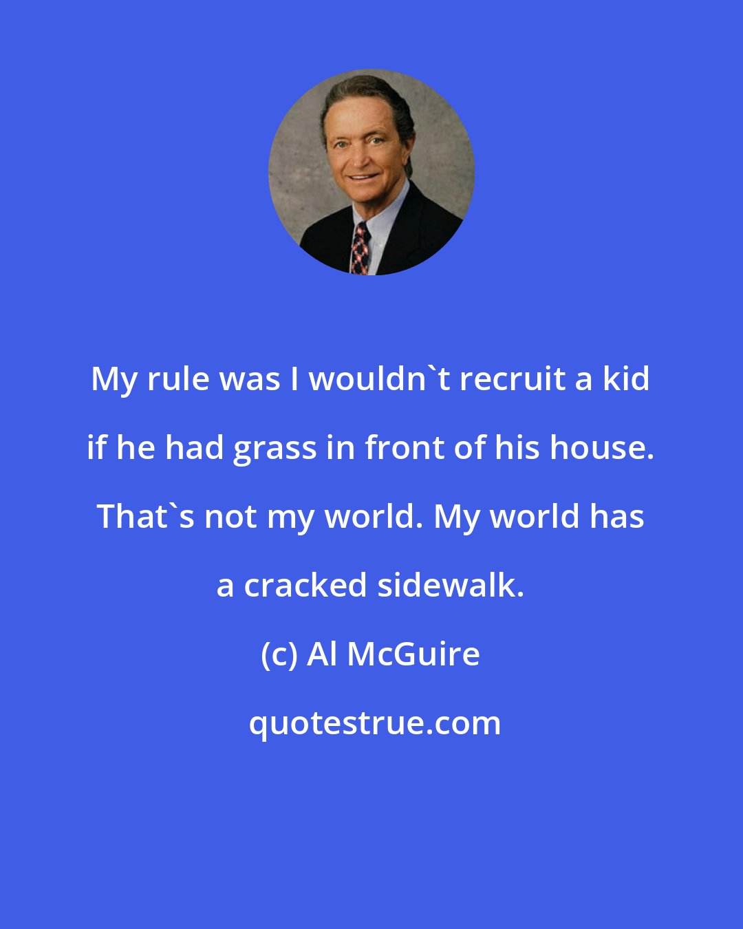 Al McGuire: My rule was I wouldn't recruit a kid if he had grass in front of his house. That's not my world. My world has a cracked sidewalk.