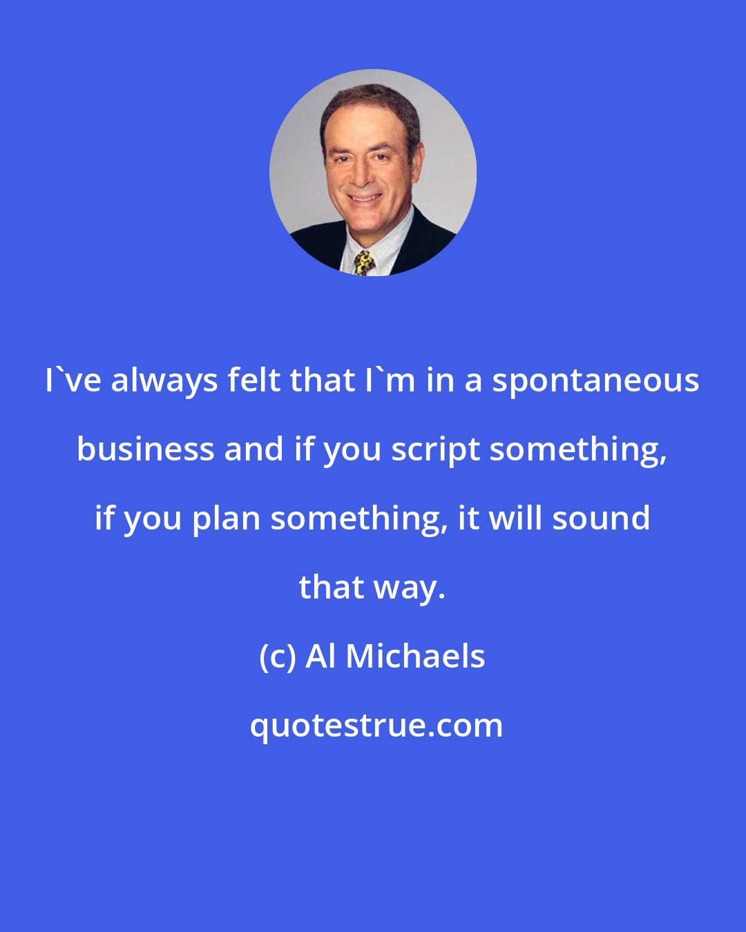 Al Michaels: I've always felt that I'm in a spontaneous business and if you script something, if you plan something, it will sound that way.