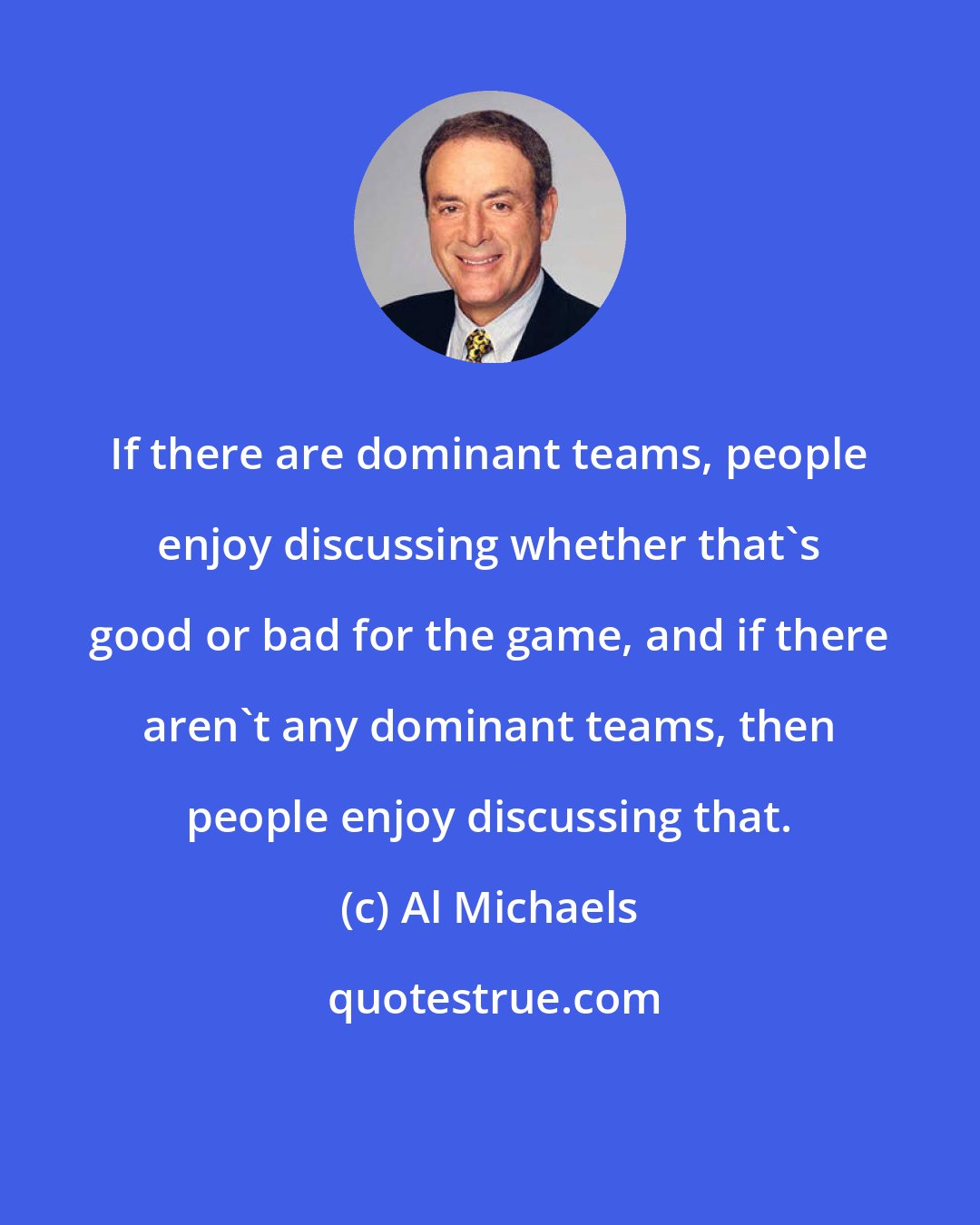 Al Michaels: If there are dominant teams, people enjoy discussing whether that's good or bad for the game, and if there aren't any dominant teams, then people enjoy discussing that.