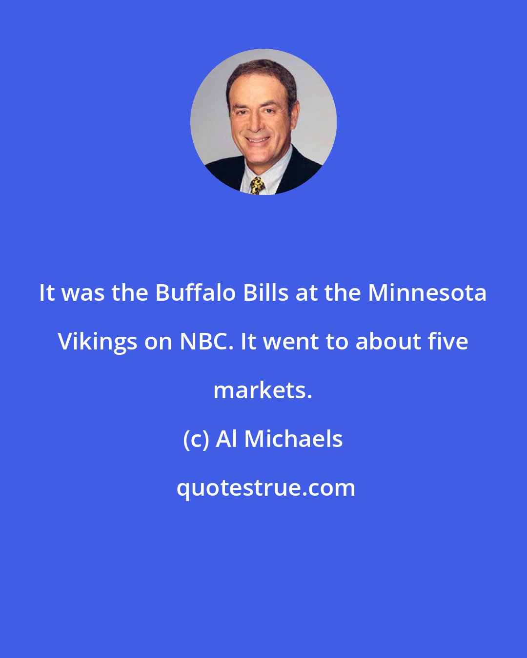 Al Michaels: It was the Buffalo Bills at the Minnesota Vikings on NBC. It went to about five markets.