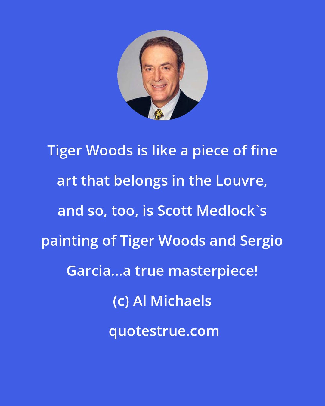 Al Michaels: Tiger Woods is like a piece of fine art that belongs in the Louvre, and so, too, is Scott Medlock's painting of Tiger Woods and Sergio Garcia...a true masterpiece!