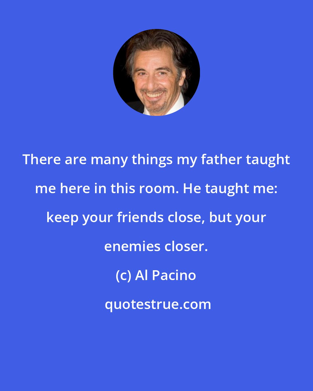 Al Pacino: There are many things my father taught me here in this room. He taught me: keep your friends close, but your enemies closer.