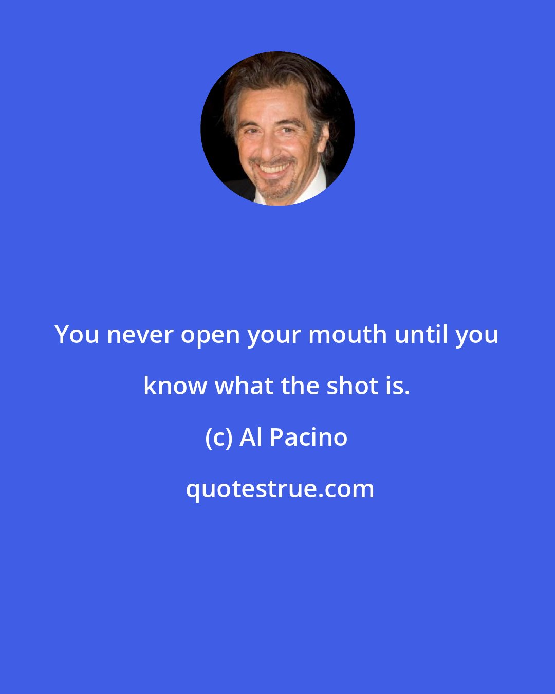 Al Pacino: You never open your mouth until you know what the shot is.