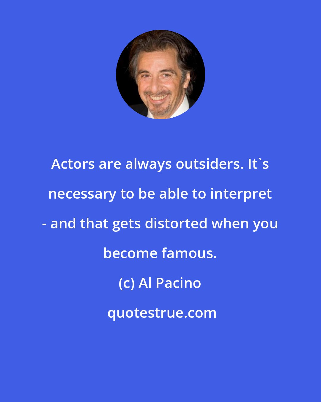 Al Pacino: Actors are always outsiders. It's necessary to be able to interpret - and that gets distorted when you become famous.