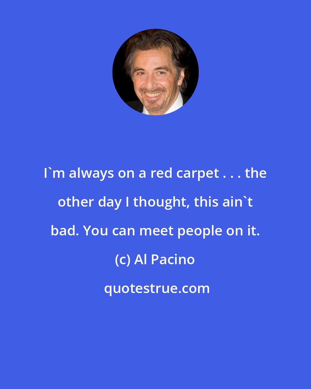 Al Pacino: I'm always on a red carpet . . . the other day I thought, this ain't bad. You can meet people on it.