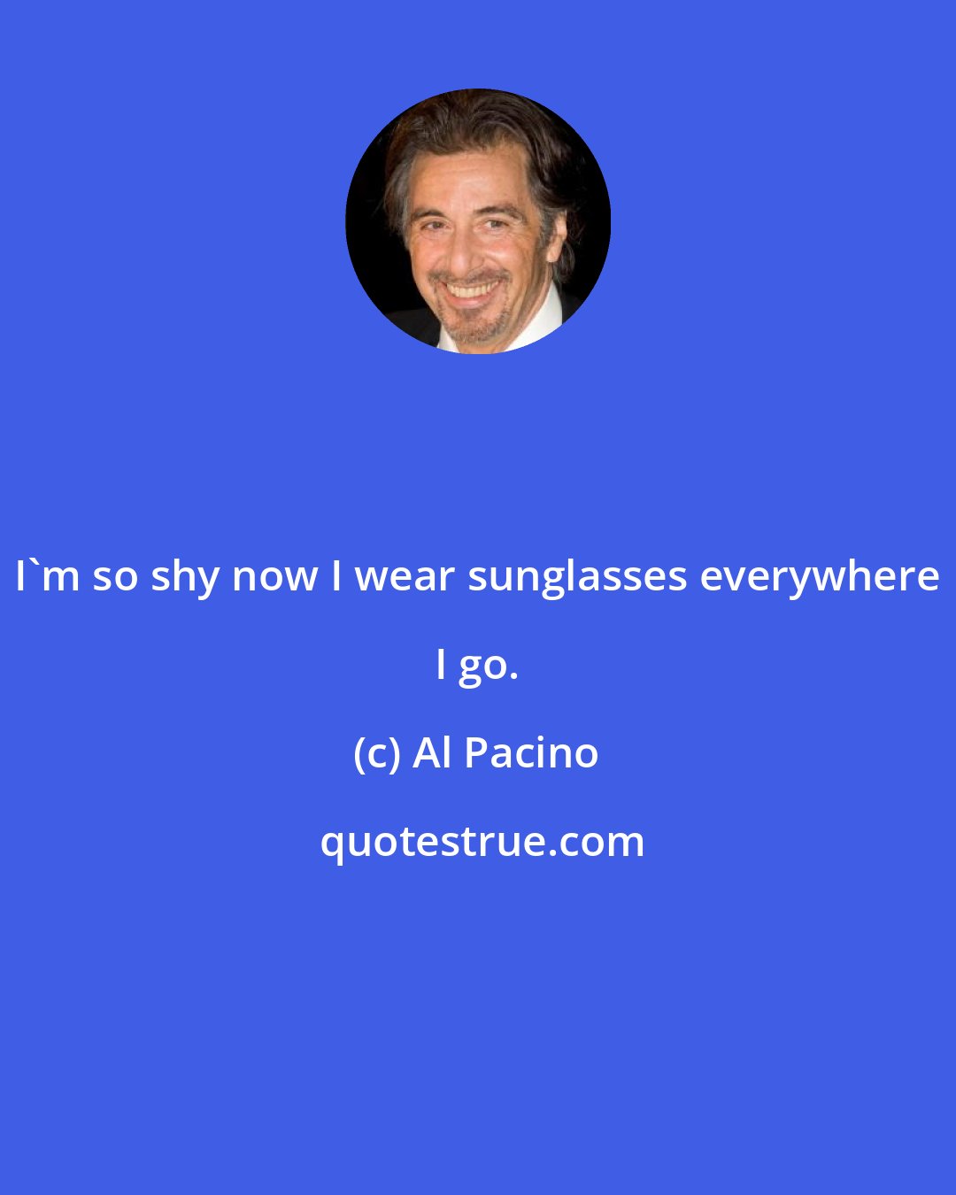 Al Pacino: I'm so shy now I wear sunglasses everywhere I go.