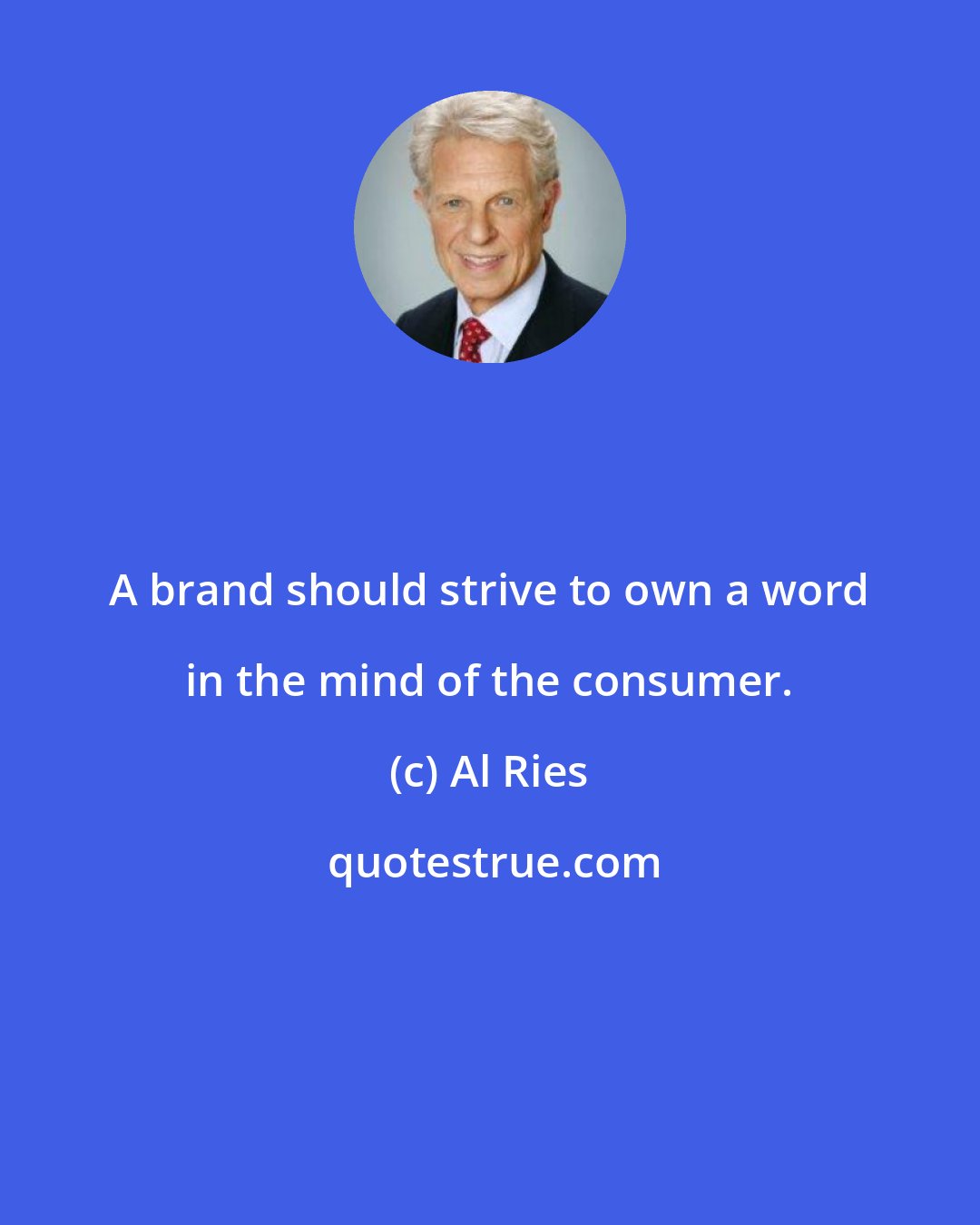 Al Ries: A brand should strive to own a word in the mind of the consumer.