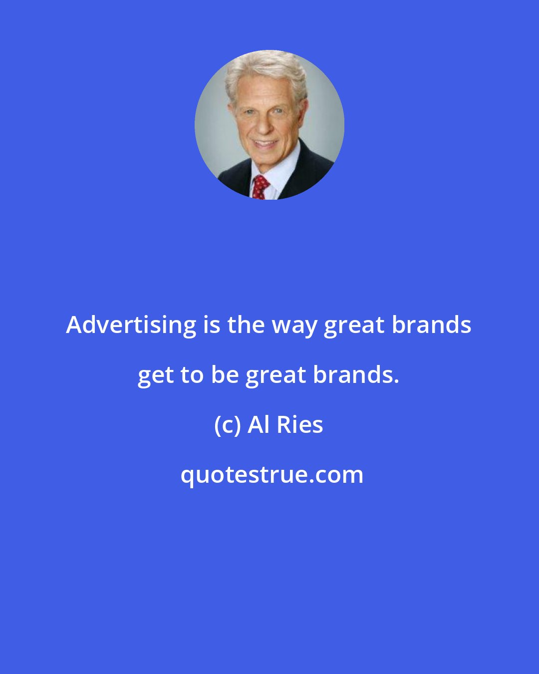 Al Ries: Advertising is the way great brands get to be great brands.