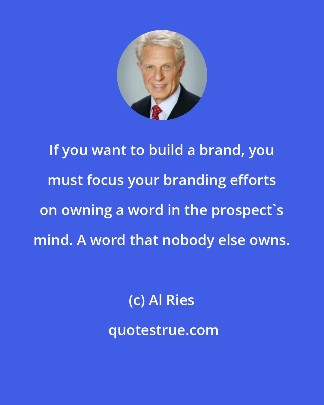 Al Ries: If you want to build a brand, you must focus your branding efforts on owning a word in the prospect's mind. A word that nobody else owns.