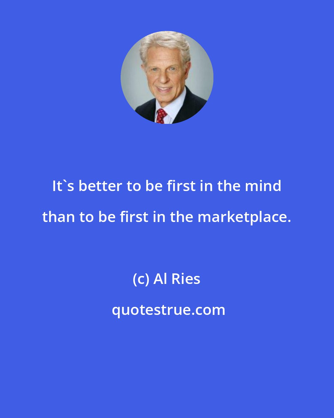 Al Ries: It's better to be first in the mind than to be first in the marketplace.