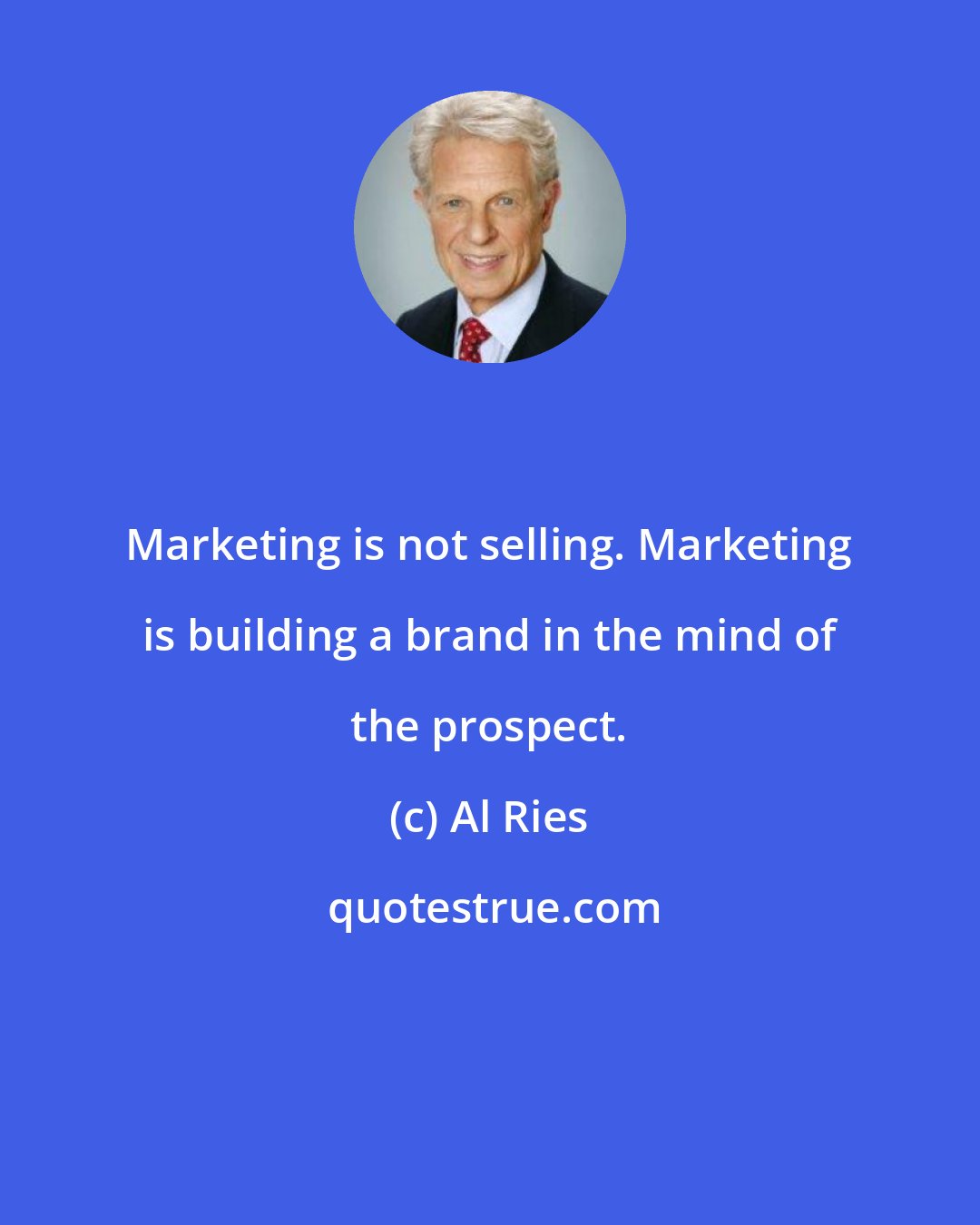 Al Ries: Marketing is not selling. Marketing is building a brand in the mind of the prospect.