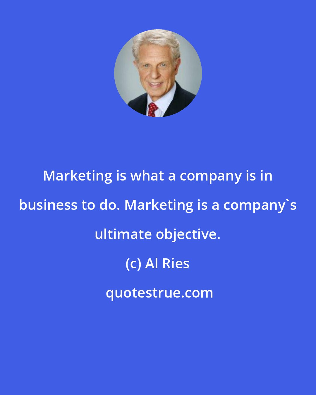 Al Ries: Marketing is what a company is in business to do. Marketing is a company's ultimate objective.