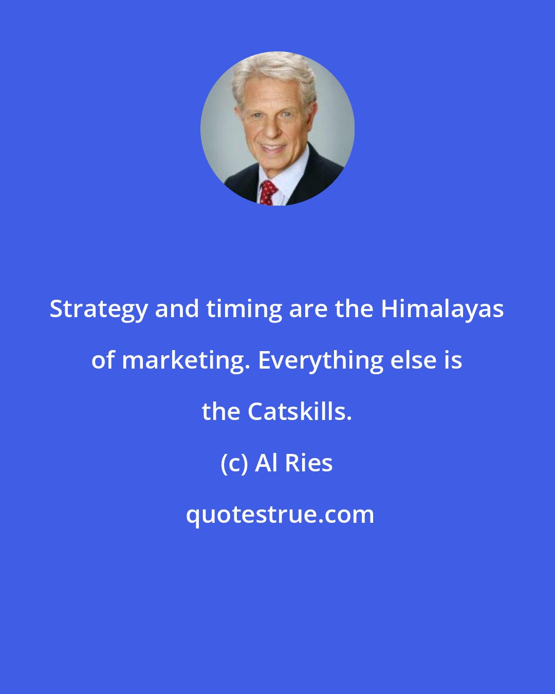 Al Ries: Strategy and timing are the Himalayas of marketing. Everything else is the Catskills.