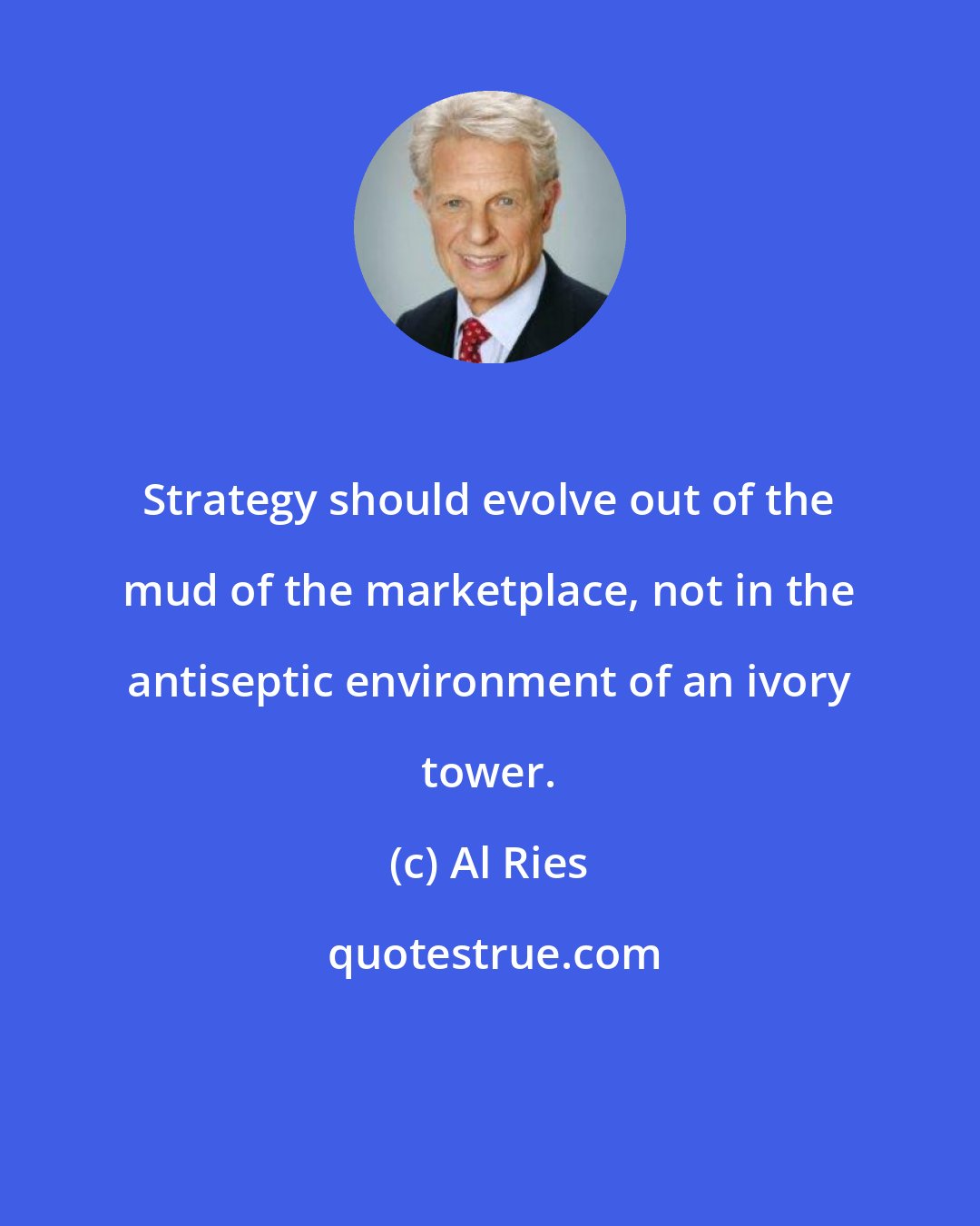 Al Ries: Strategy should evolve out of the mud of the marketplace, not in the antiseptic environment of an ivory tower.