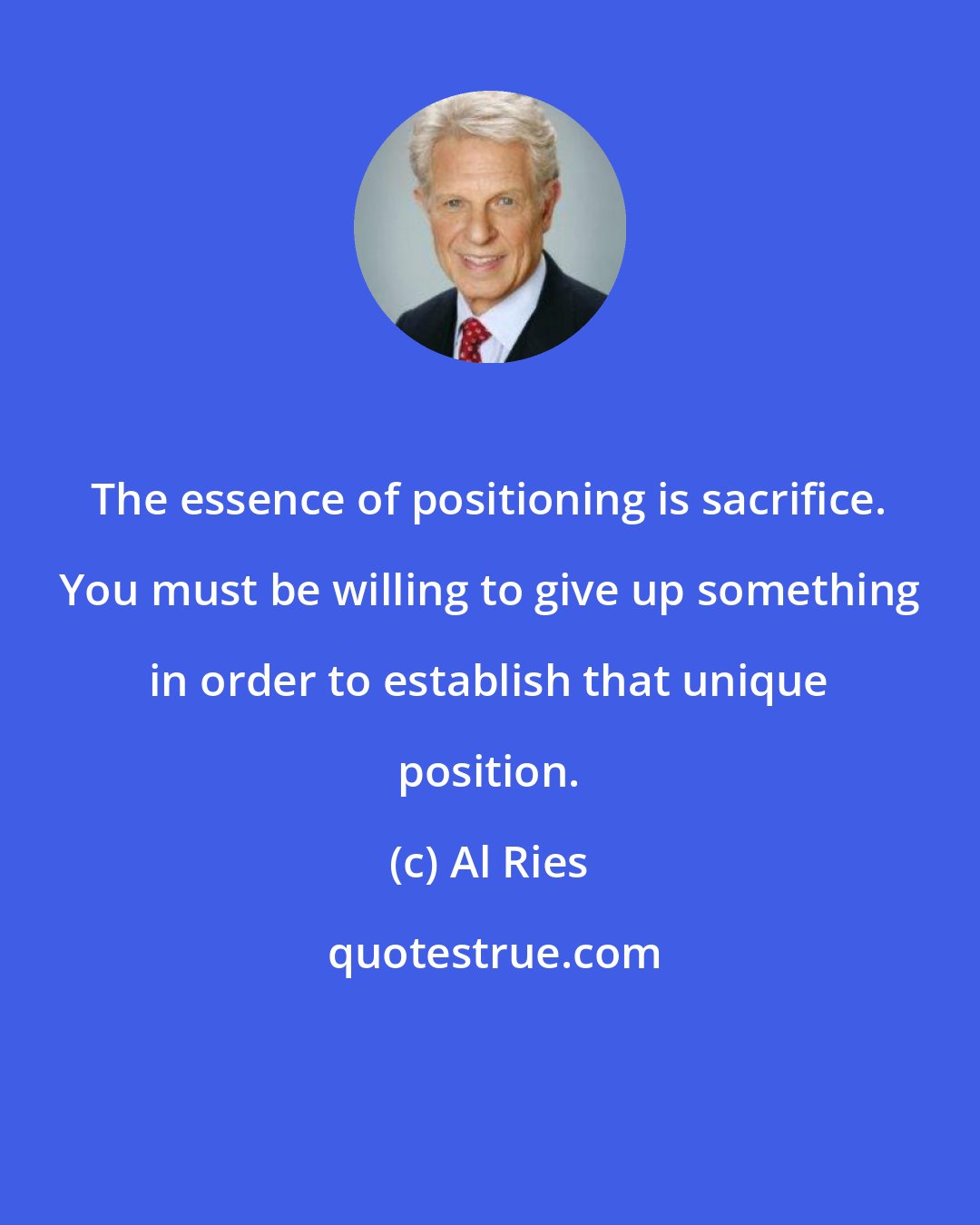 Al Ries: The essence of positioning is sacrifice. You must be willing to give up something in order to establish that unique position.