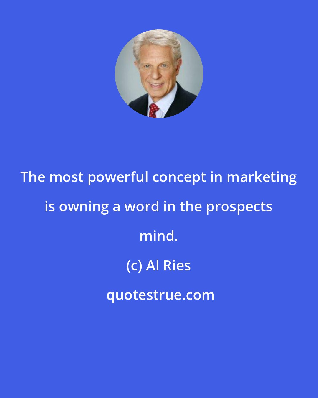 Al Ries: The most powerful concept in marketing is owning a word in the prospects mind.