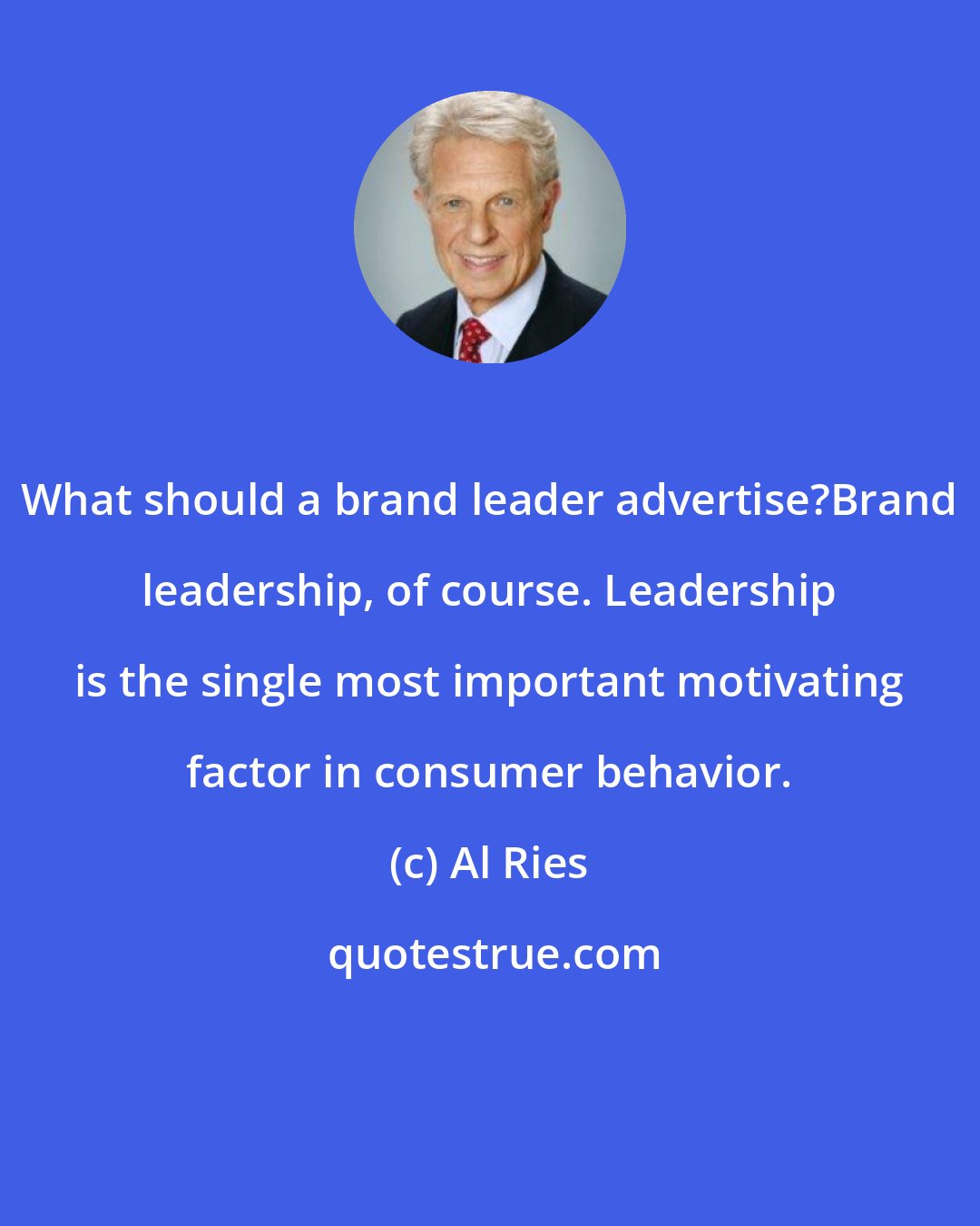 Al Ries: What should a brand leader advertise?Brand leadership, of course. Leadership is the single most important motivating factor in consumer behavior.