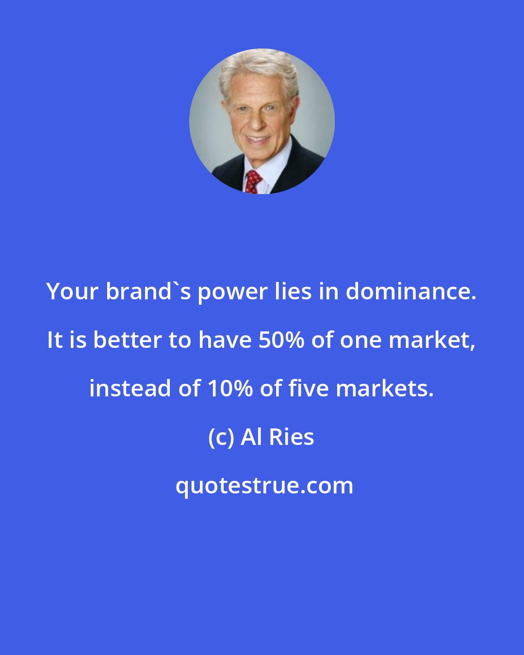 Al Ries: Your brand's power lies in dominance. It is better to have 50% of one market, instead of 10% of five markets.