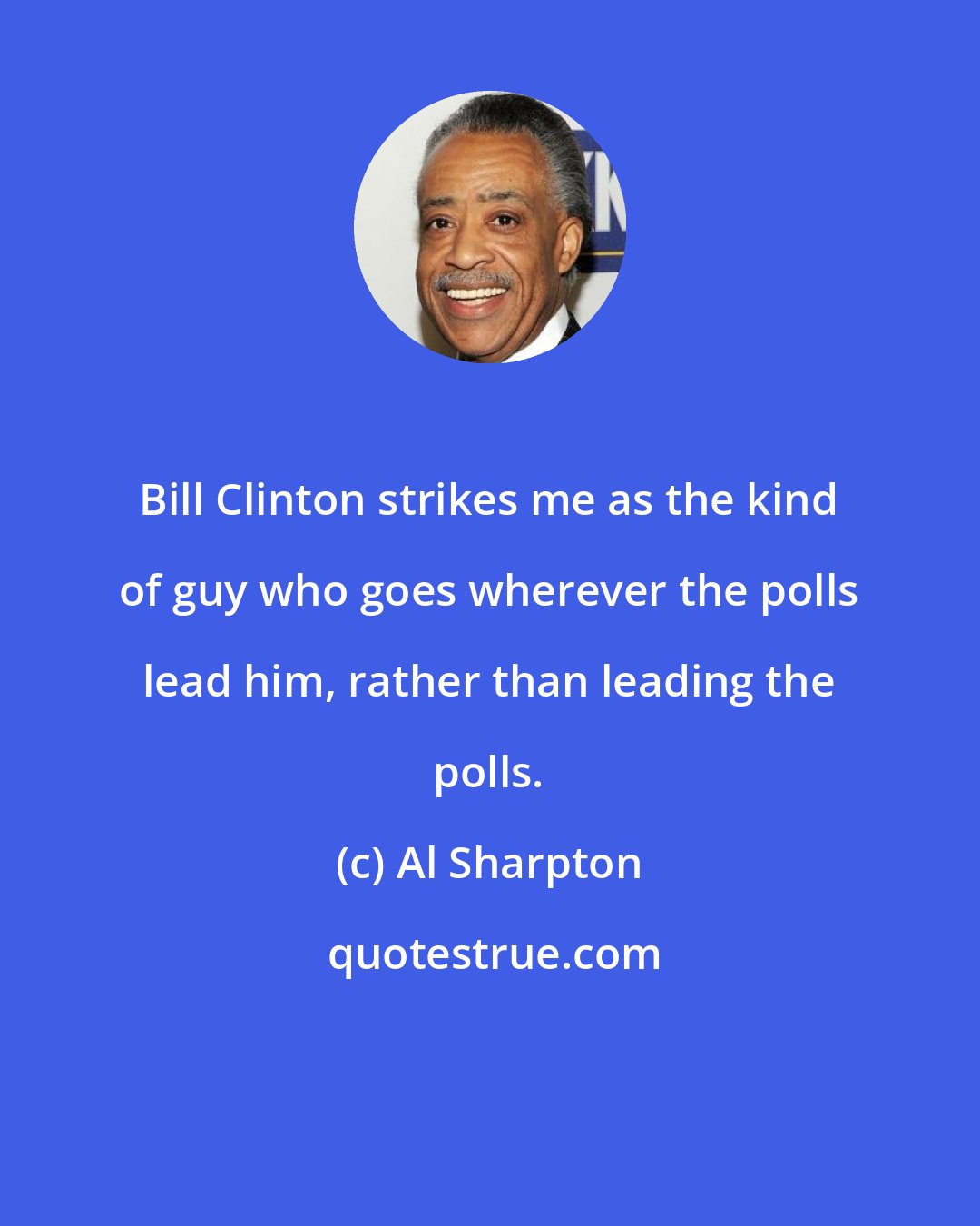 Al Sharpton: Bill Clinton strikes me as the kind of guy who goes wherever the polls lead him, rather than leading the polls.