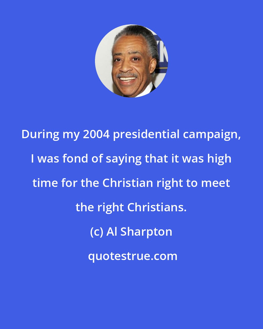 Al Sharpton: During my 2004 presidential campaign, I was fond of saying that it was high time for the Christian right to meet the right Christians.