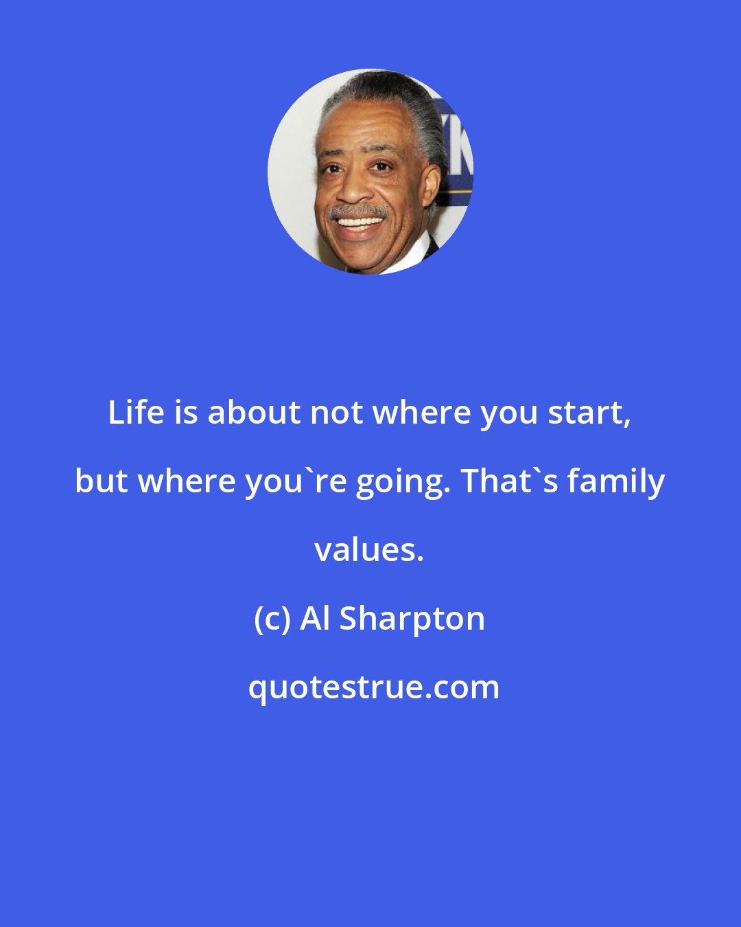 Al Sharpton: Life is about not where you start, but where you're going. That's family values.