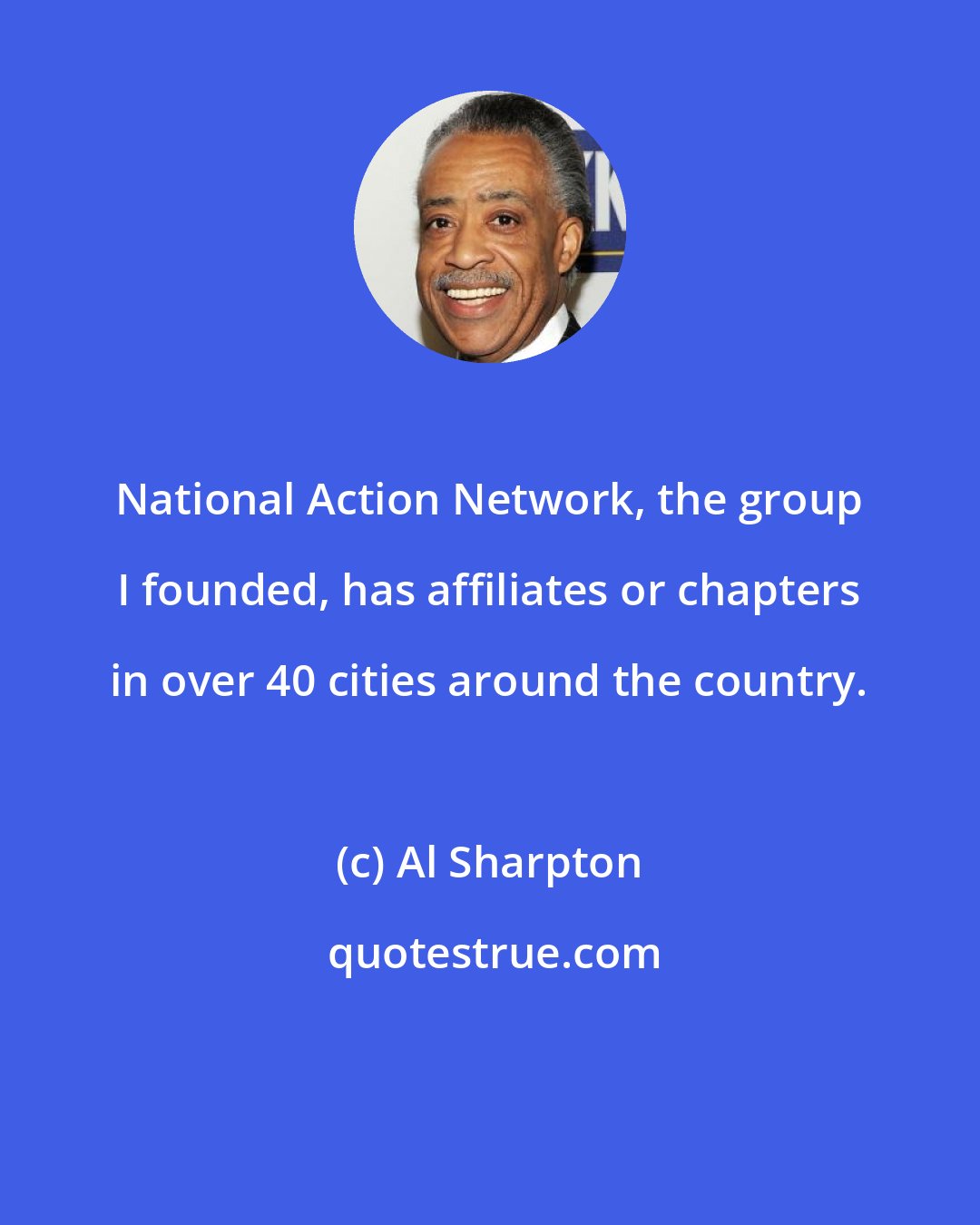 Al Sharpton: National Action Network, the group I founded, has affiliates or chapters in over 40 cities around the country.