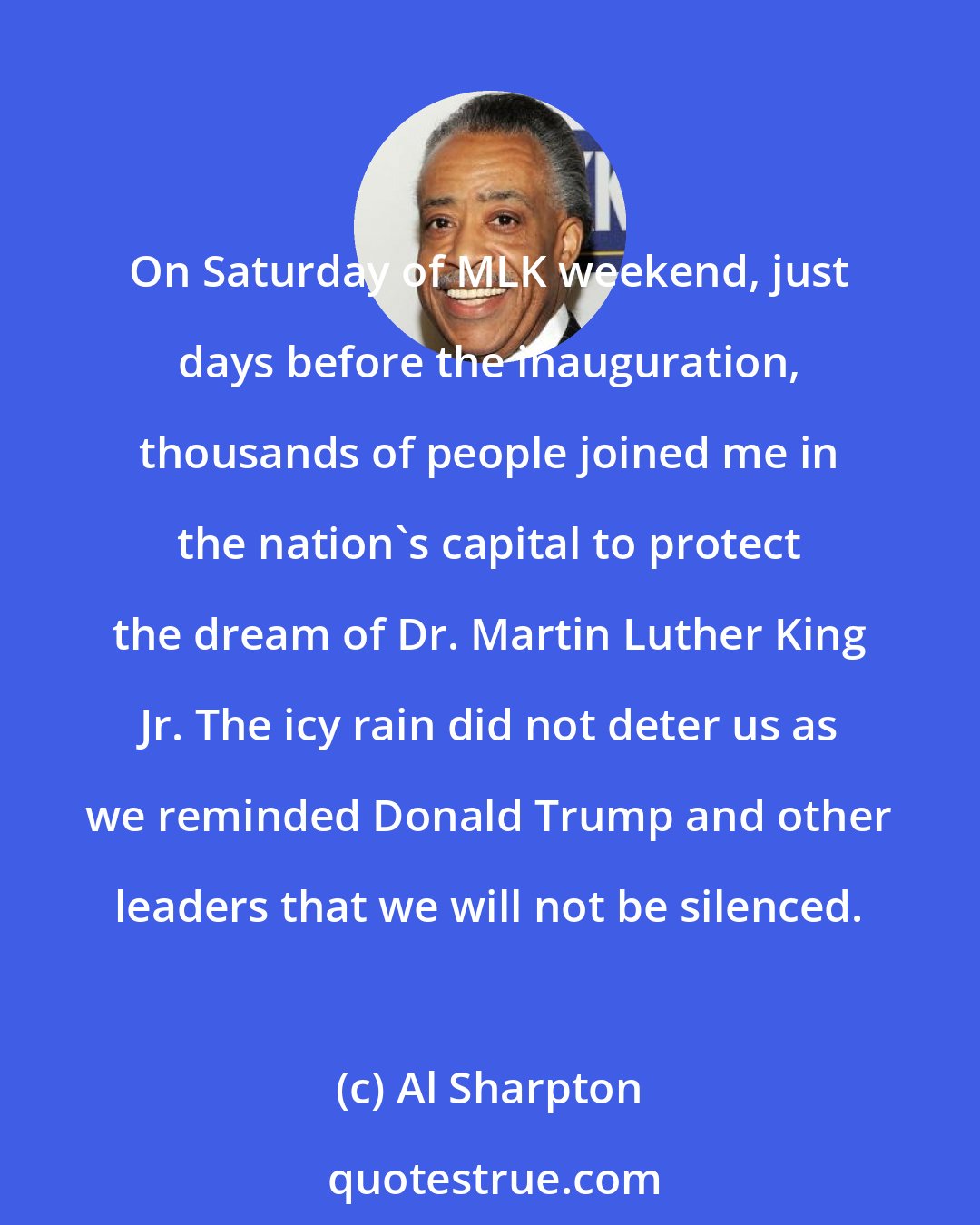 Al Sharpton: On Saturday of MLK weekend, just days before the inauguration, thousands of people joined me in the nation`s capital to protect the dream of Dr. Martin Luther King Jr. The icy rain did not deter us as we reminded Donald Trump and other leaders that we will not be silenced.