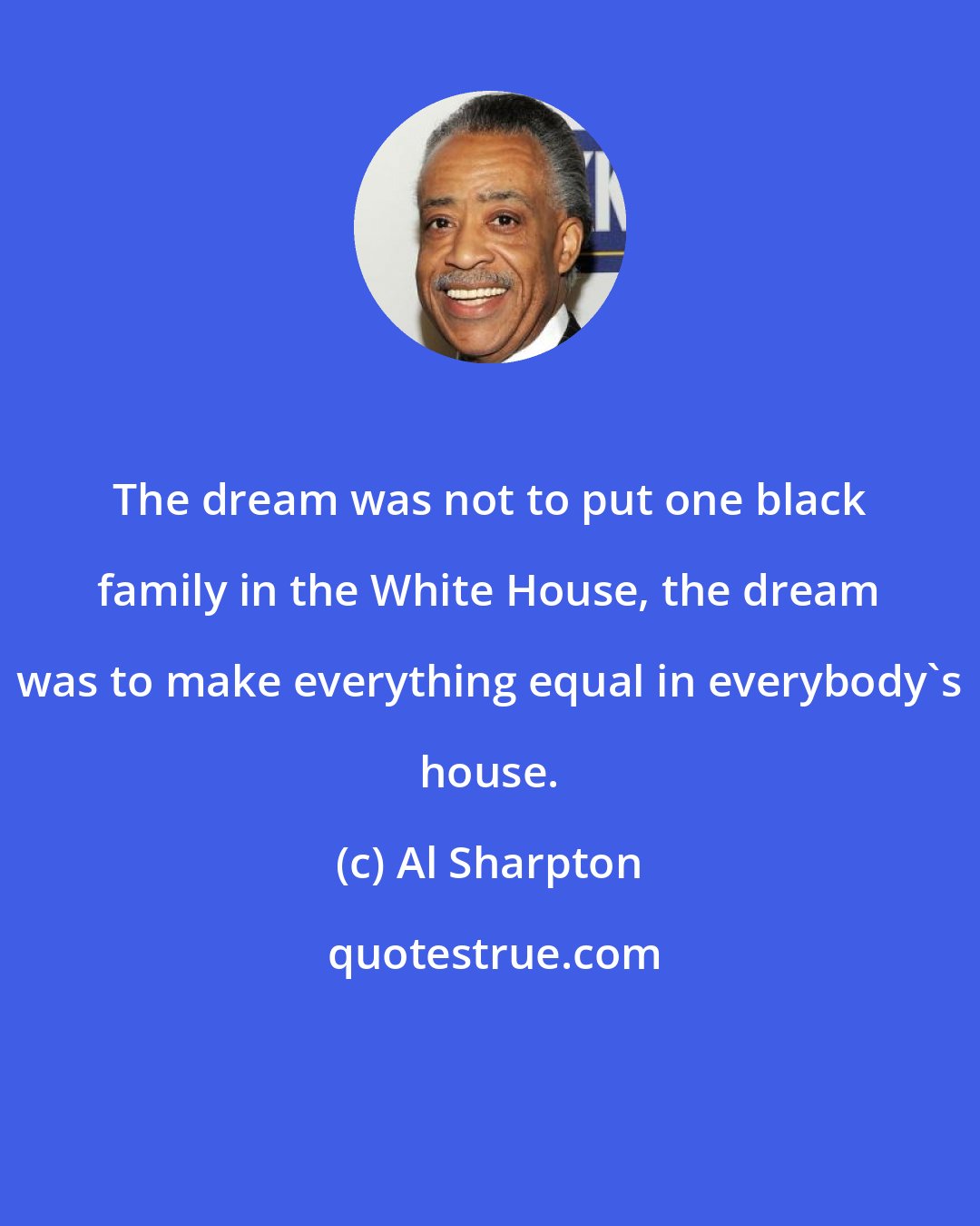 Al Sharpton: The dream was not to put one black family in the White House, the dream was to make everything equal in everybody's house.