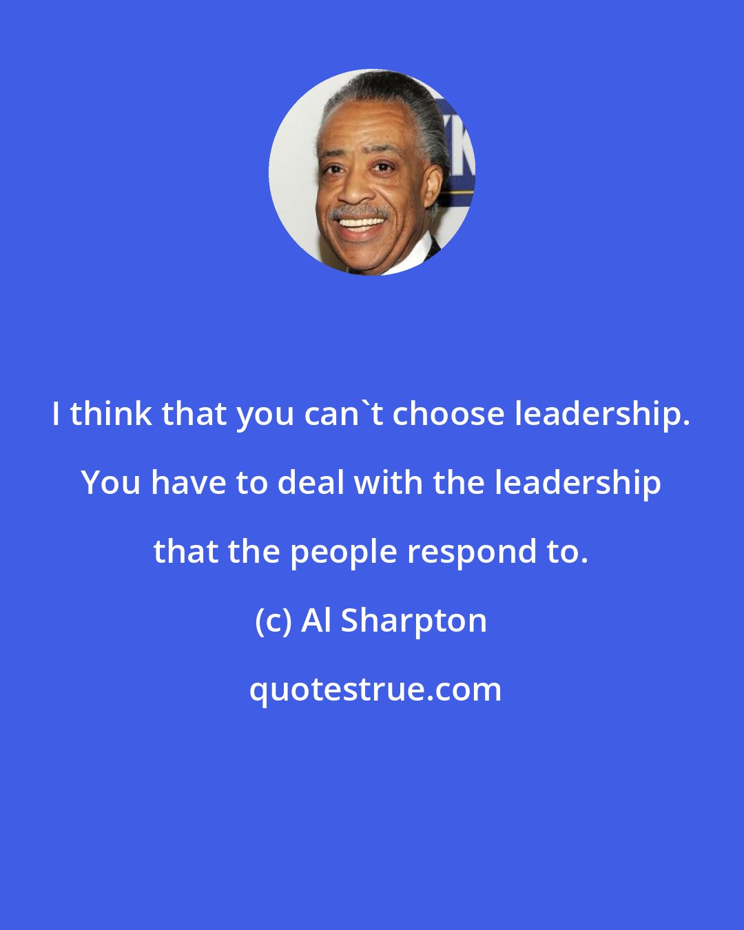 Al Sharpton: I think that you can't choose leadership. You have to deal with the leadership that the people respond to.