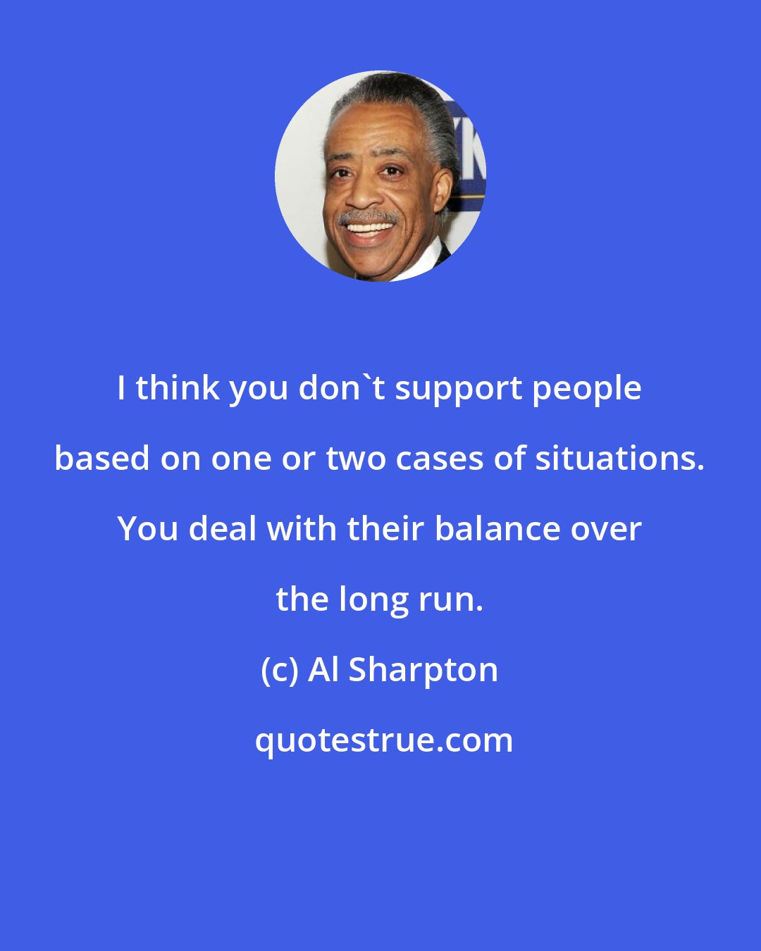 Al Sharpton: I think you don't support people based on one or two cases of situations. You deal with their balance over the long run.