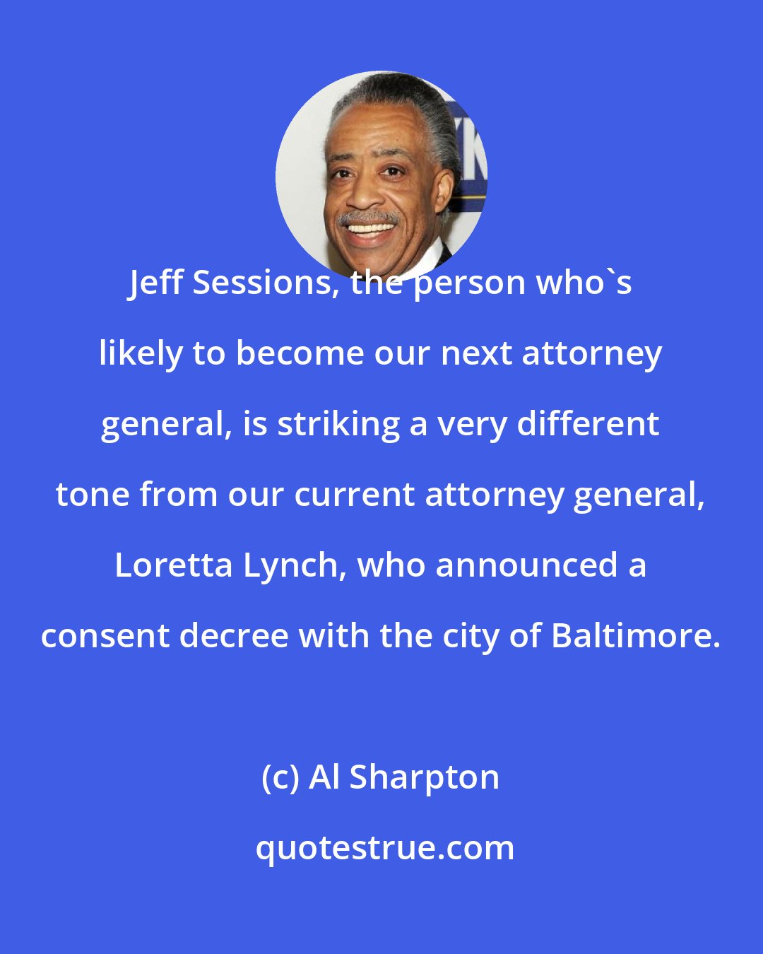 Al Sharpton: Jeff Sessions, the person who`s likely to become our next attorney general, is striking a very different tone from our current attorney general, Loretta Lynch, who announced a consent decree with the city of Baltimore.