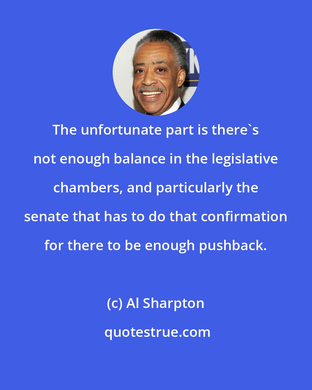 Al Sharpton: The unfortunate part is there`s not enough balance in the legislative chambers, and particularly the senate that has to do that confirmation for there to be enough pushback.