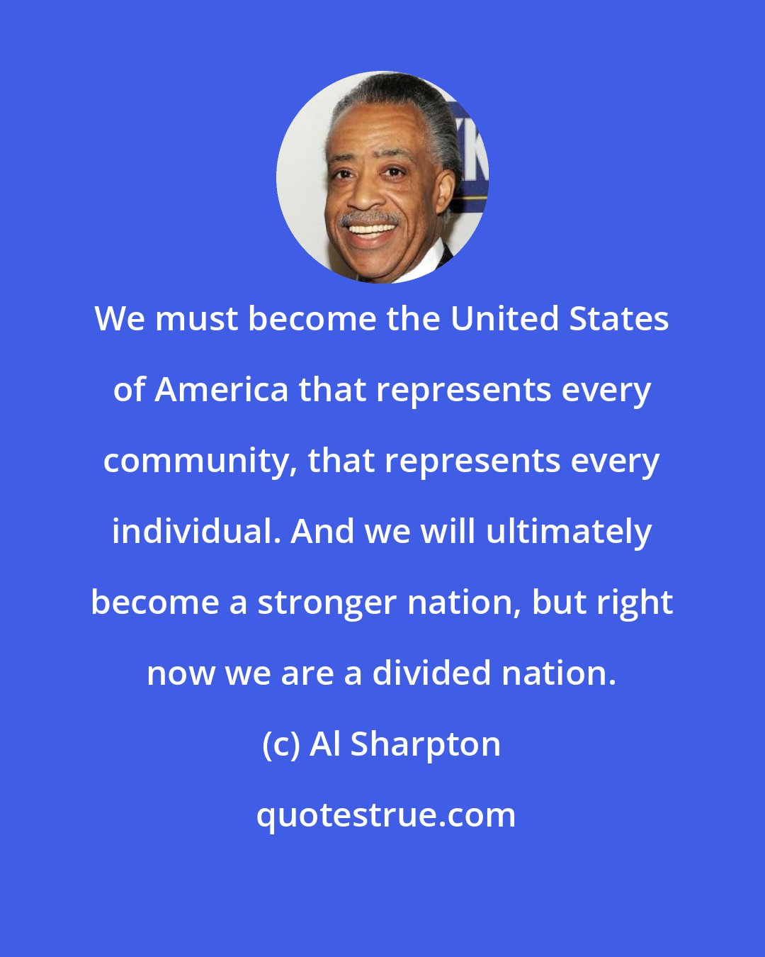 Al Sharpton: We must become the United States of America that represents every community, that represents every individual. And we will ultimately become a stronger nation, but right now we are a divided nation.