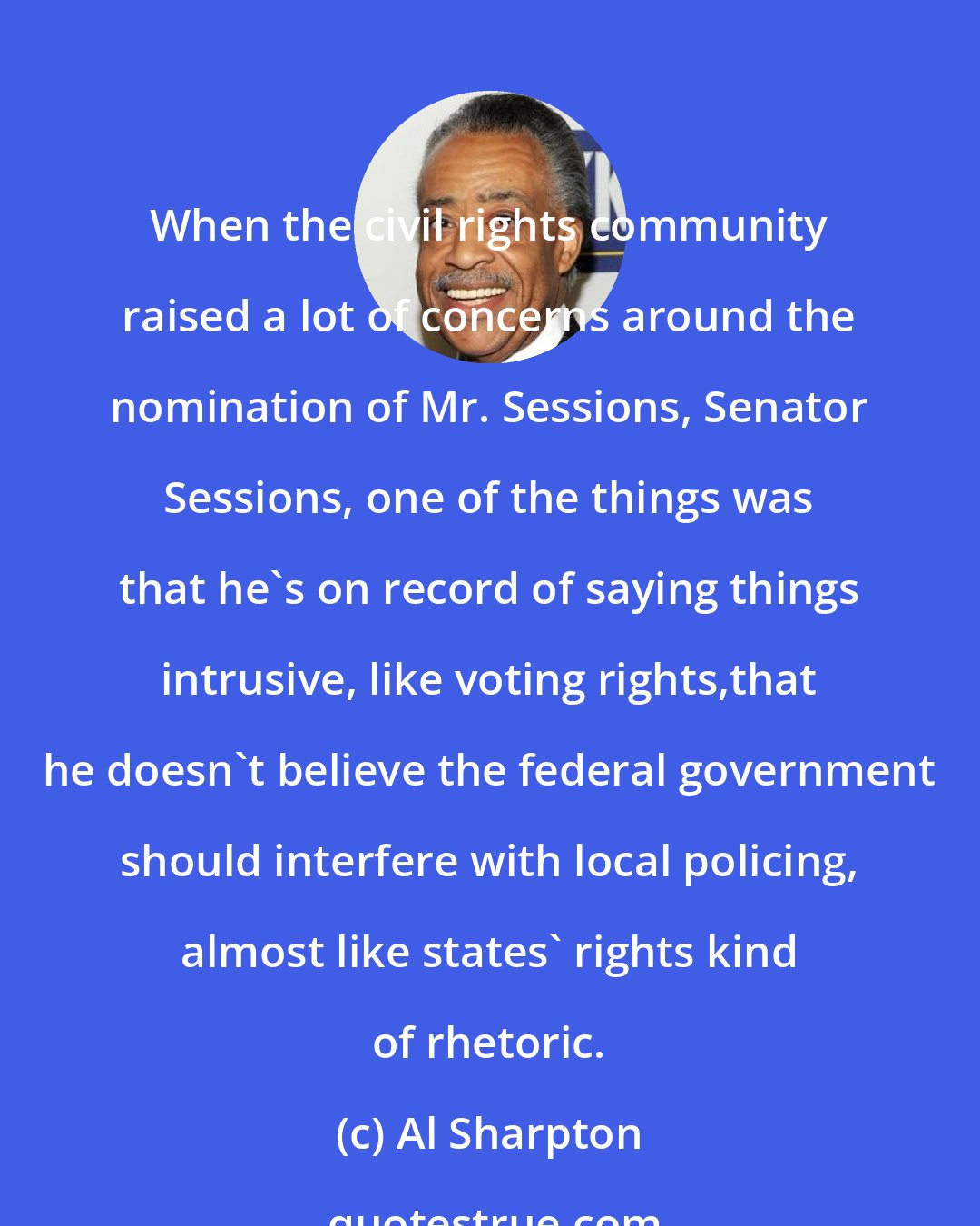 Al Sharpton: When the civil rights community raised a lot of concerns around the nomination of Mr. Sessions, Senator Sessions, one of the things was that he`s on record of saying things intrusive, like voting rights,that he doesn`t believe the federal government should interfere with local policing, almost like states` rights kind of rhetoric.