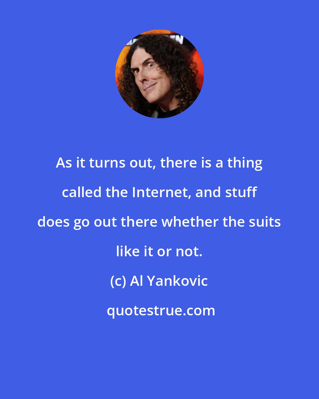 Al Yankovic: As it turns out, there is a thing called the Internet, and stuff does go out there whether the suits like it or not.