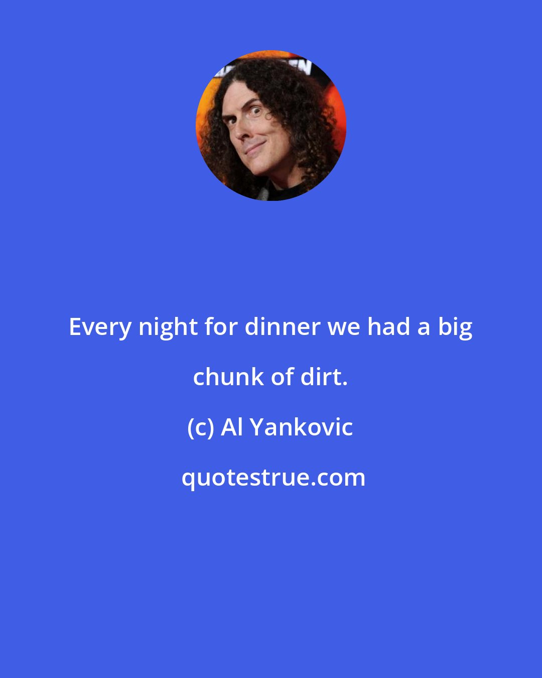 Al Yankovic: Every night for dinner we had a big chunk of dirt.