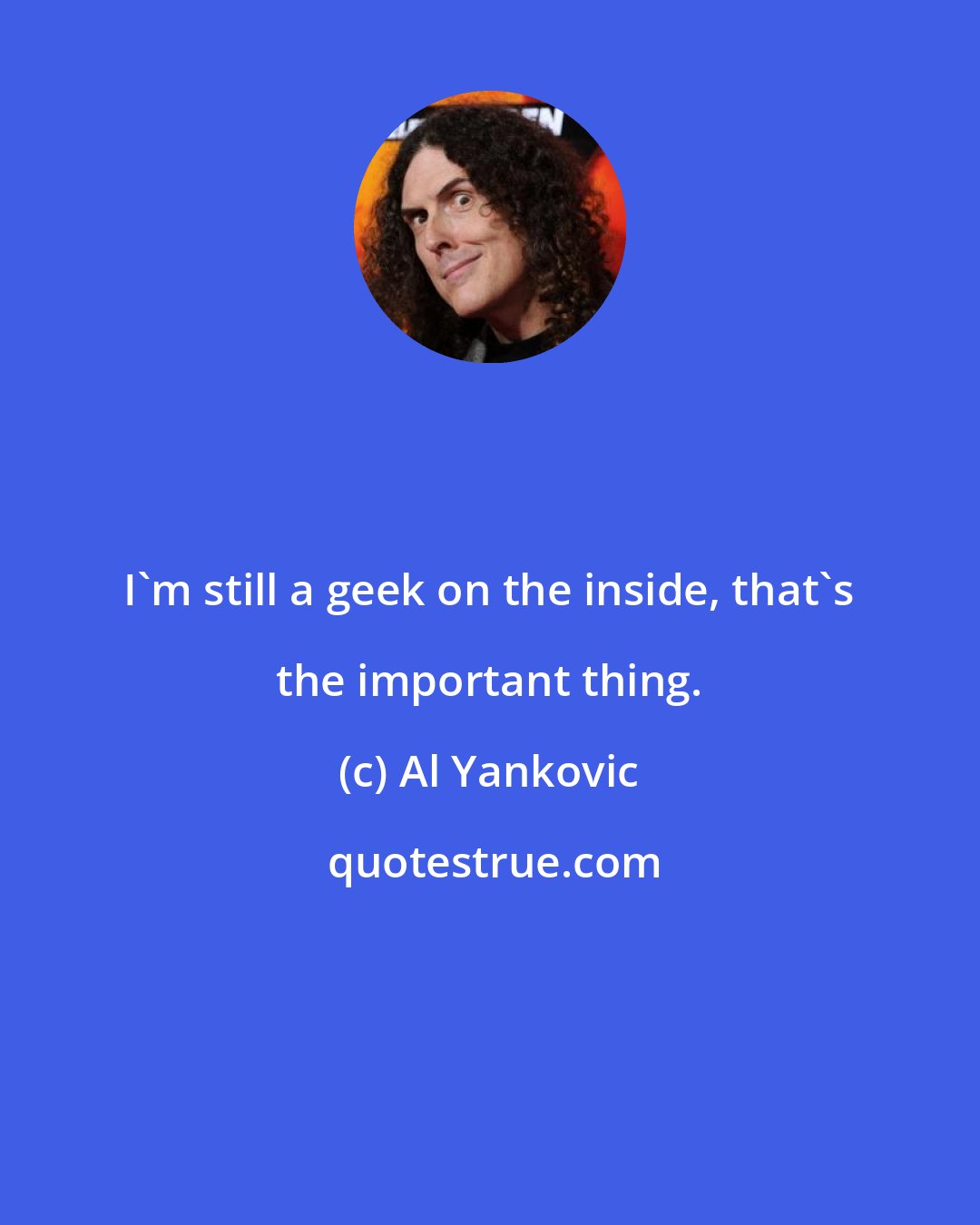 Al Yankovic: I'm still a geek on the inside, that's the important thing.