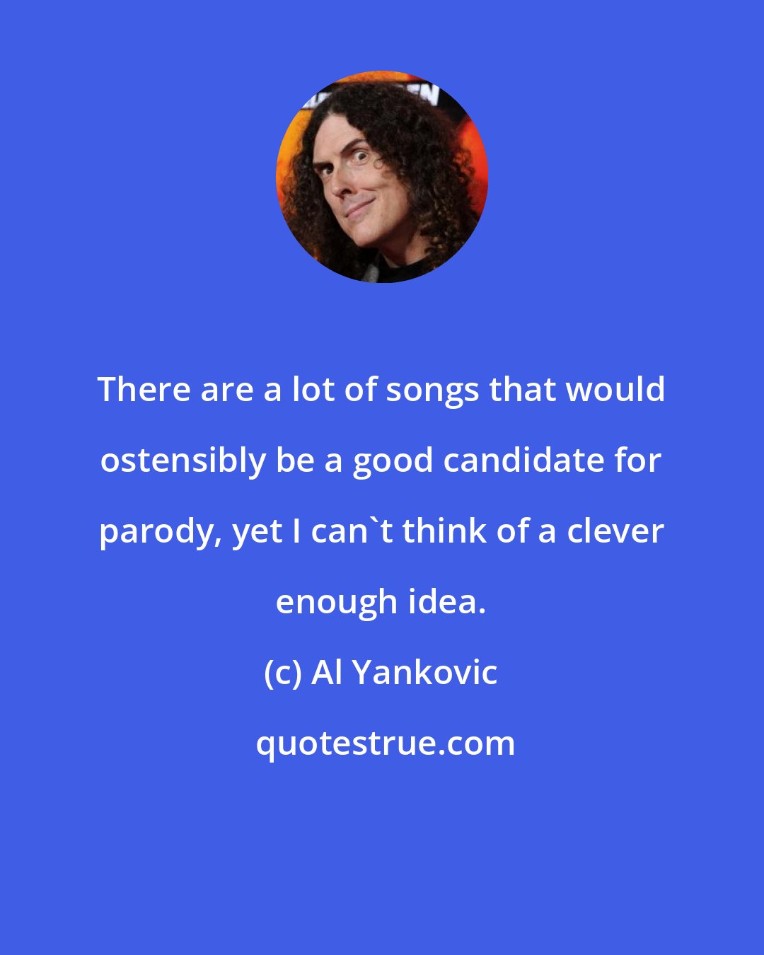 Al Yankovic: There are a lot of songs that would ostensibly be a good candidate for parody, yet I can't think of a clever enough idea.